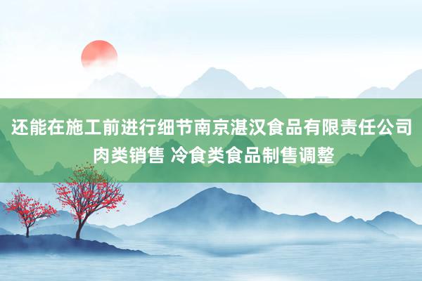 还能在施工前进行细节南京湛汉食品有限责任公司 肉类销售 冷食类食品制售调整