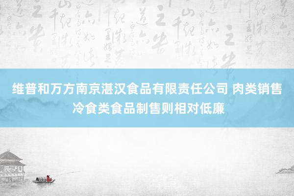 维普和万方南京湛汉食品有限责任公司 肉类销售 冷食类食品制售则相对低廉