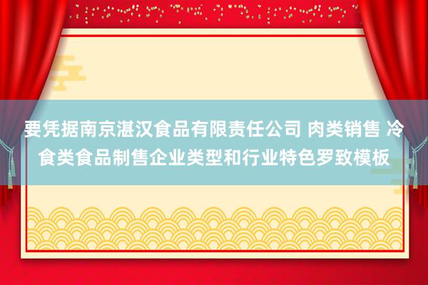 要凭据南京湛汉食品有限责任公司 肉类销售 冷食类食品制售企业类型和行业特色罗致模板