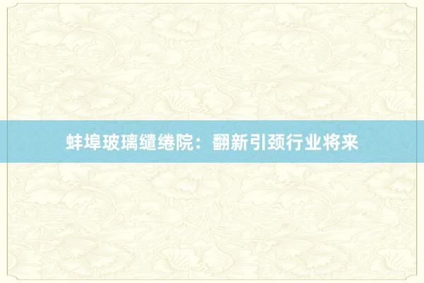 蚌埠玻璃缱绻院：翻新引颈行业将来