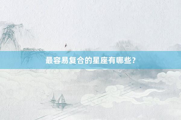最容易复合的星座有哪些?