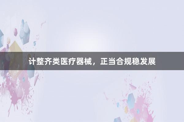 计整齐类医疗器械，正当合规稳发展