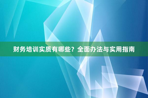财务培训实质有哪些？全面办法与实用指南